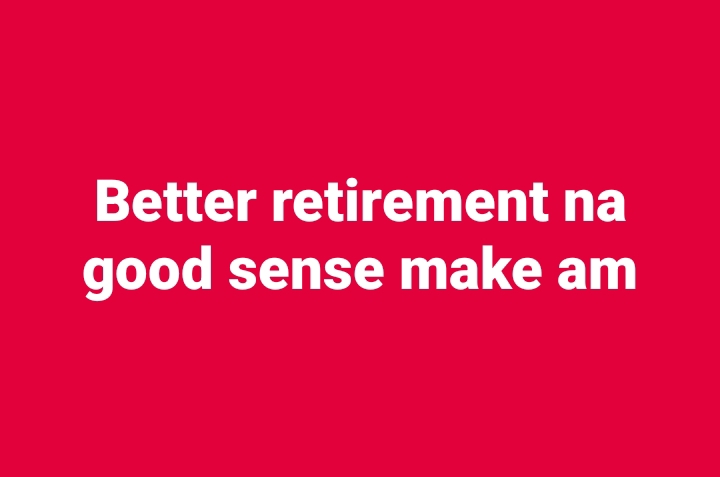 Pensioners Council: Better retirement na good sense make am
