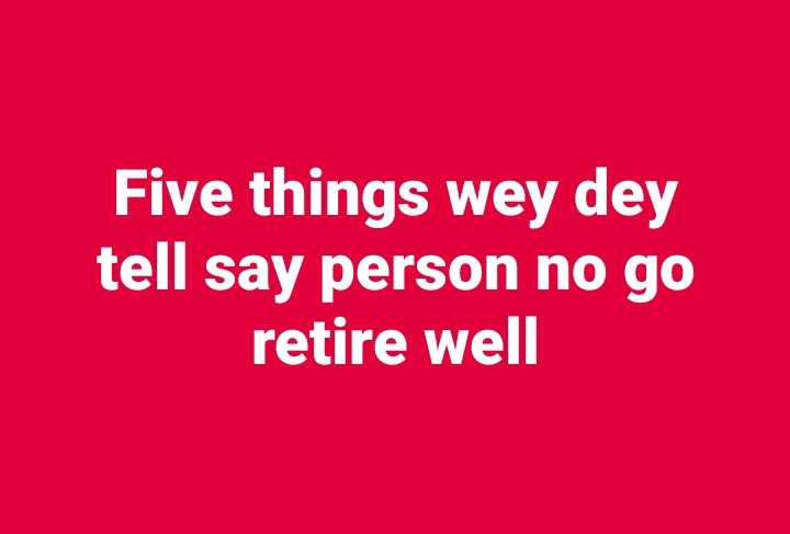 Five things wey dey tell say person no go retire well