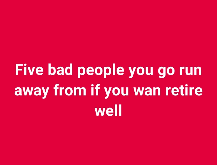 Five bad people you go run away from if you wan retire well