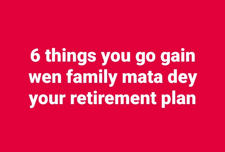 Pensioners Council: 6 things you go gain wen family mata dey your retirement plan