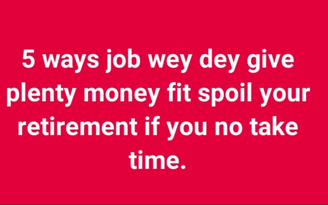 5 ways job wey dey give plenty money fit spoil your retirement if you no take time