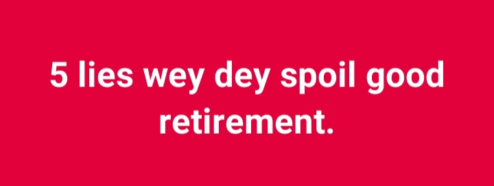 5 lies wey dey spoil good retirement