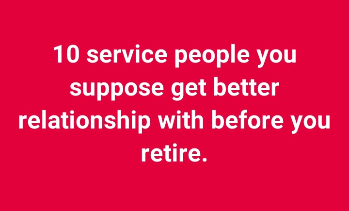 10 service people you suppose get better relationship with before you retire.