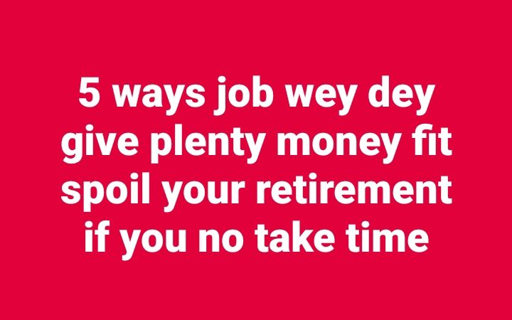 Pensioners Council: 5 ways job wey dey give plenty money fit spoil your retirement if you no take time